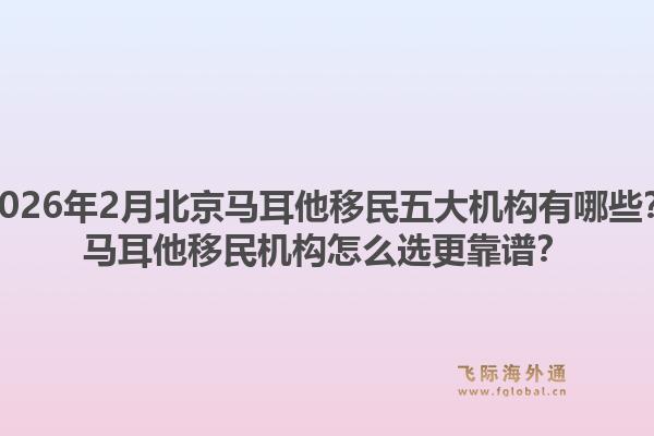 2026年2月北京马耳他移民五大机构有哪些？马耳他移民机构怎么选更靠谱？1.jpg