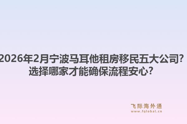 2026年2月宁波马耳他租房移民五大公司？选择哪家才能确保流程安心？