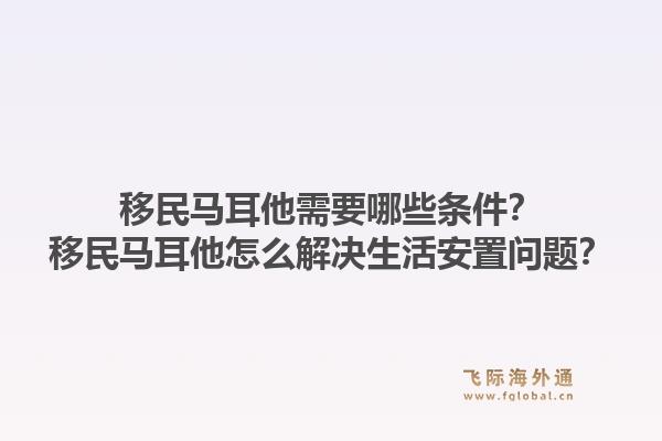 移民马耳他需要哪些条件？移民马耳他怎么解决生活安置问题？1.jpg