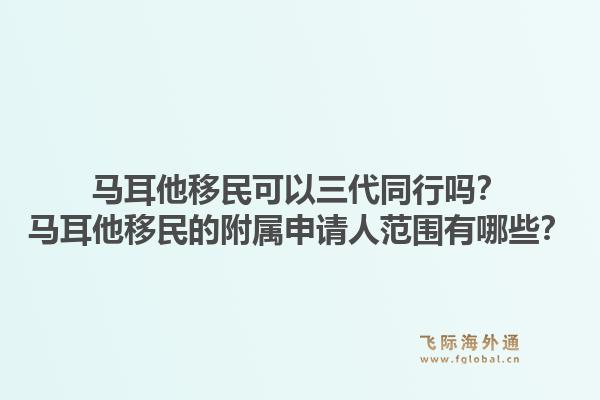 马耳他移民可以三代同行吗？马耳他移民的附属申请人范围有哪些？1.jpg
