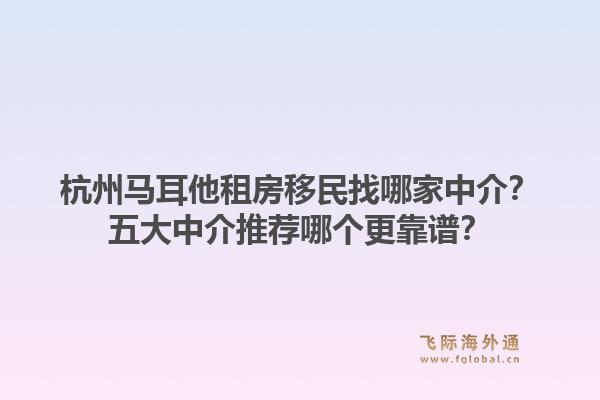 杭州马耳他租房移民找哪家中介？五大中介推荐哪个更靠谱？1.jpg