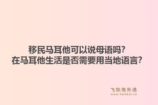 移民马耳他可以说母语吗？在马耳他生活是否需要用当地语言？1.jpg
