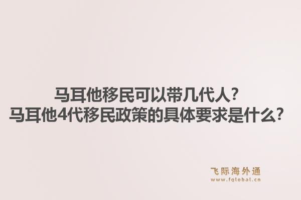 马耳他移民可以带几代人？马耳他4代移民政策的具体要求是什么？1.jpg