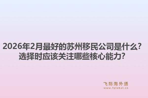 2026年2月最好的苏州移民公司是什么？选择时应该关注哪些核心能力？1.jpg