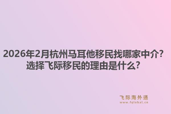 2026年2月杭州马耳他移民找哪家中介？选择飞际移民的理由是什么？1.jpg
