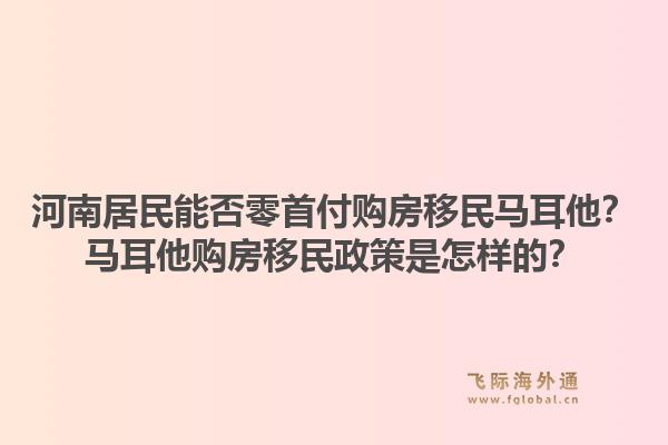 河南居民能否零首付购房移民马耳他？马耳他购房移民政策是怎样的？1.jpg