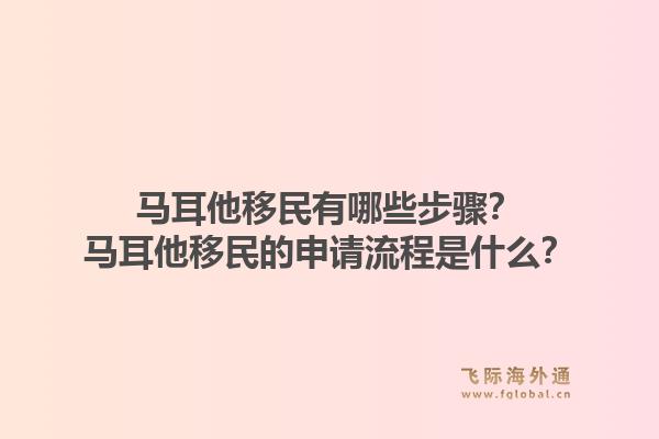 马耳他移民有哪些步骤？马耳他移民的申请流程是什么？1.jpg
