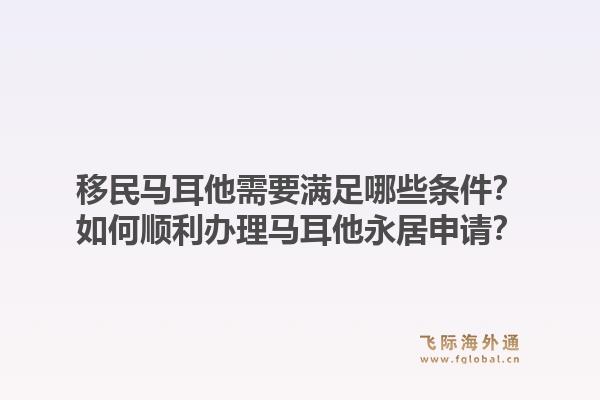 移民马耳他需要满足哪些条件？如何顺利办理马耳他永居申请？1.jpg