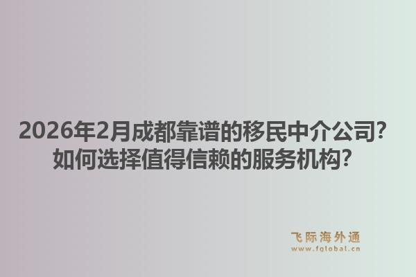 2026年2月成都靠谱的移民中介公司？如何选择值得信赖的服务机构？1.jpg