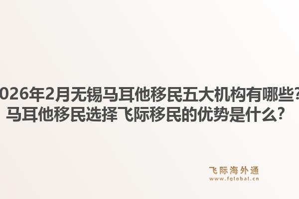 2026年2月无锡马耳他移民五大机构有哪些？马耳他移民选择飞际移民的优势是什么？1.jpg