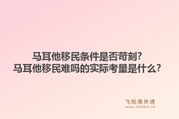 马耳他移民条件是否苛刻？马耳他移民难吗的实际考量是什么？1.jpg
