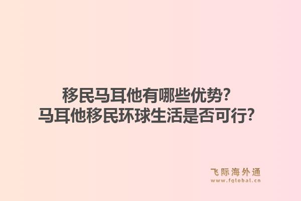 移民马耳他有哪些优势？马耳他移民环球生活是否可行？1.jpg