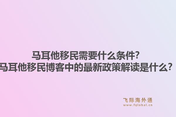 马耳他移民需要什么条件？马耳他移民博客中的最新政策解读是什么？1.jpg