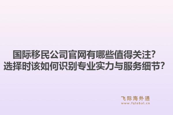 国际移民公司官网有哪些值得关注？选择时该如何识别专业实力与服务细节？1.jpg