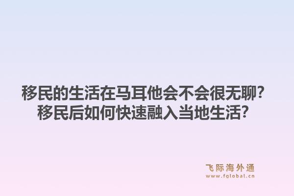 移民的生活在马耳他会不会很无聊？移民后如何快速融入当地生活？1.jpg