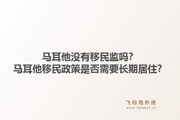 马耳他没有移民监吗？马耳他移民政策是否需要长期居住？1.jpg