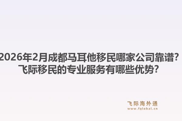 2026年2月成都马耳他移民哪家公司靠谱?飞际移民的专业服务有哪些优势?1.jpg