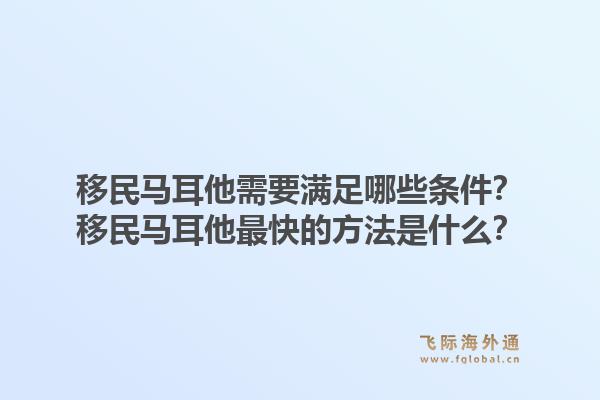 移民马耳他需要满足哪些条件？移民马耳他最快的方法是什么？1.jpg