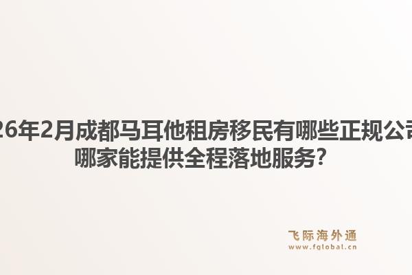 2026年2月成都马耳他租房移民有哪些正规公司?哪家能提供全程落地服务?1.jpg