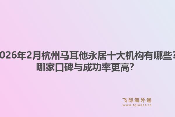 2026年2月杭州马耳他永居十大机构有哪些？哪家口碑与成功率更高？1.jpg