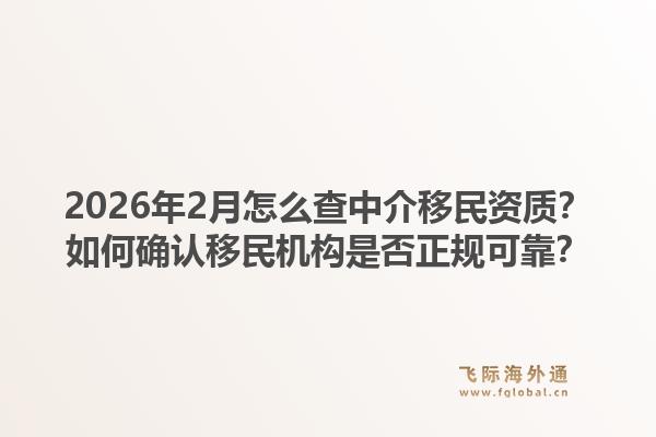 2026年2月怎么查中介移民资质？如何确认移民机构是否正规可靠？1.jpg
