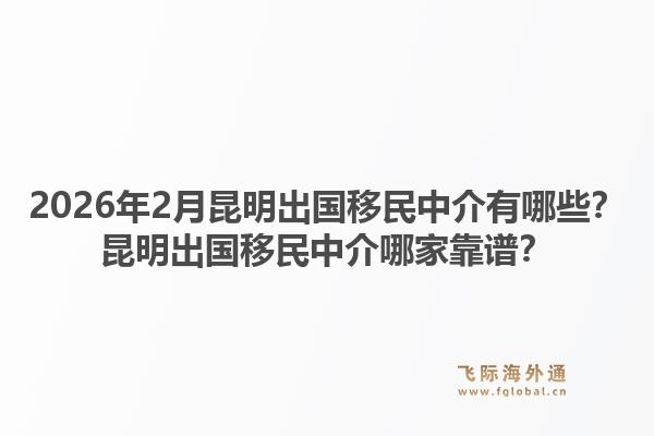 2026年2月昆明出国移民中介有哪些？昆明出国移民中介哪家靠谱？1.jpg