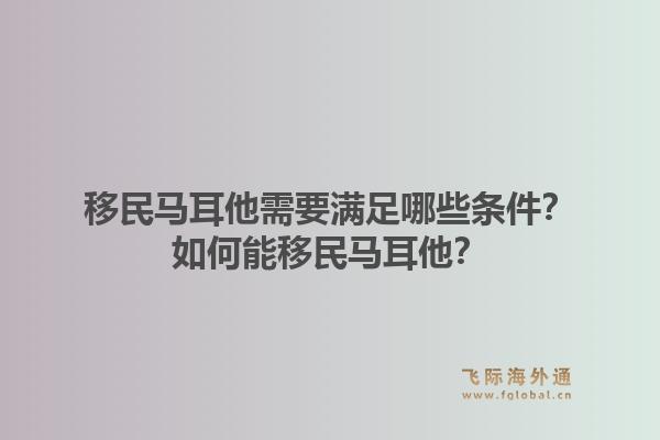 移民马耳他需要满足哪些条件?如何能移民马耳他?1.jpg