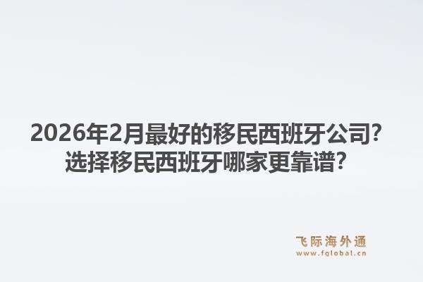 2026年2月最好的移民西班牙公司?选择移民西班牙哪家更靠谱?1.jpg