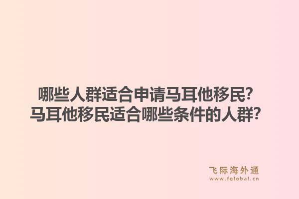 哪些人群适合申请马耳他移民?马耳他移民适合哪些条件的人群?1.jpg