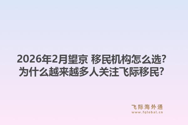 2026年2月望京 移民机构怎么选?为什么越来越多人关注飞际移民?1.jpg