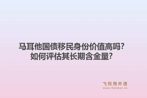 马耳他国债移民身份价值高吗？如何评估其长期含金量？1.jpg