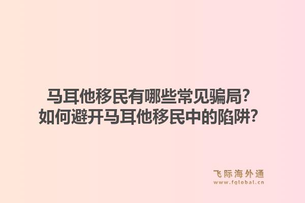 马耳他移民有哪些常见骗局?如何避开马耳他移民中的陷阱?1.jpg