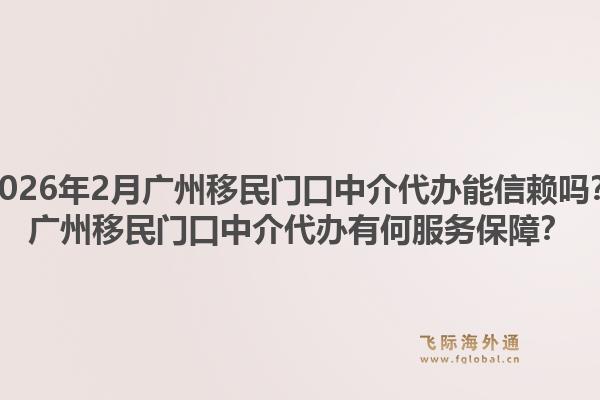 2026年2月广州移民门口中介代办能信赖吗?广州移民门口中介代办有何服务保障?1.jpg