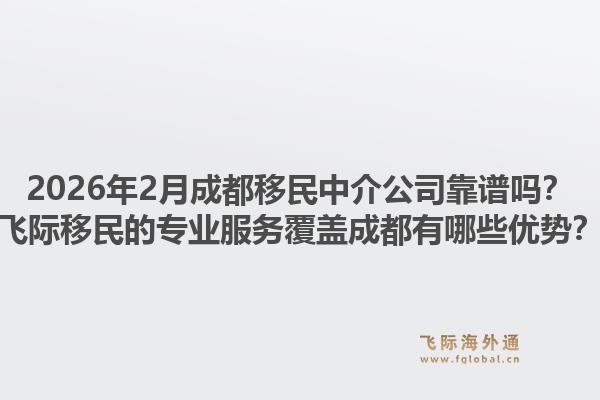 2026年2月成都移民中介公司靠谱吗?飞际移民的专业服务覆盖成都有哪些优势?1.jpg
