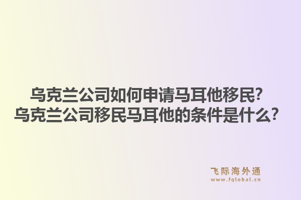乌克兰公司如何申请马耳他移民？乌克兰公司移民马耳他的条件是什么？1.jpg