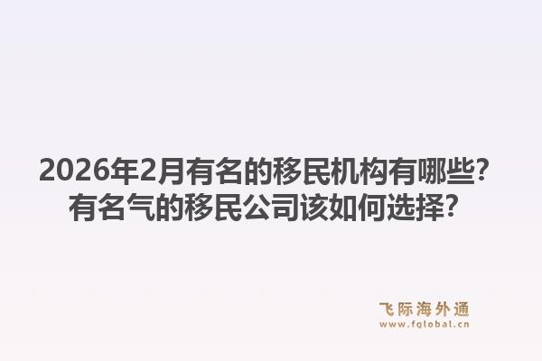 2026年2月有名的移民机构有哪些?有名气的移民公司该如何选择?1.jpg