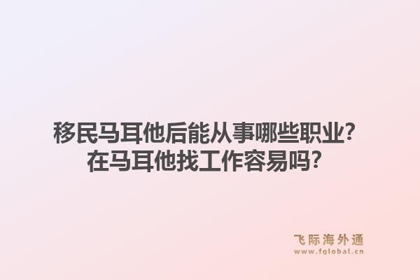 移民马耳他后能从事哪些职业?在马耳他找工作容易吗?1.jpg