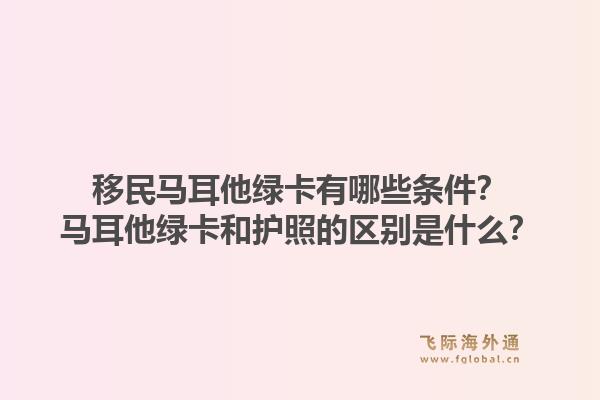 移民马耳他绿卡有哪些条件?马耳他绿卡和护照的区别是什么?1.jpg