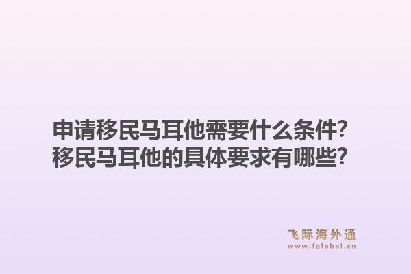 申请移民马耳他需要什么条件？移民马耳他的具体要求有哪些？1.jpg