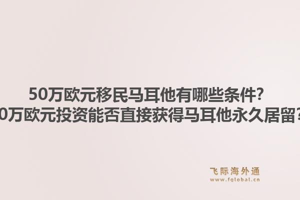 50万欧元移民马耳他有哪些条件？50万欧元投资能否直接获得马耳他永久居留？1.jpg