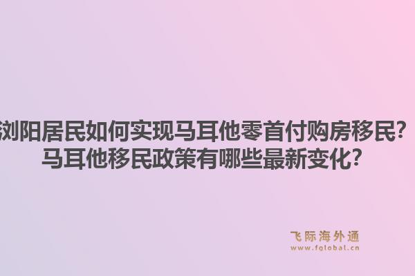 浏阳居民如何实现马耳他零首付购房移民?马耳他移民政策有哪些最新变化?1.jpg