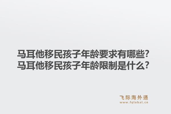 马耳他移民孩子年龄要求有哪些?马耳他移民孩子年龄限制是什么?1.jpg