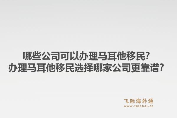 哪些公司可以办理马耳他移民？办理马耳他移民选择哪家公司更靠谱？1.jpg