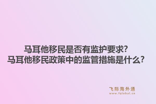 马耳他移民是否有监护要求？马耳他移民政策中的监管措施是什么？1.jpg