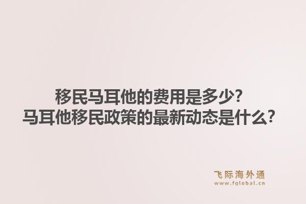 移民马耳他的费用是多少?马耳他移民政策的最新动态是什么?1.jpg