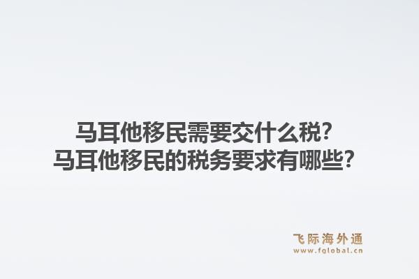 马耳他移民需要交什么税?马耳他移民的税务要求有哪些?1.jpg