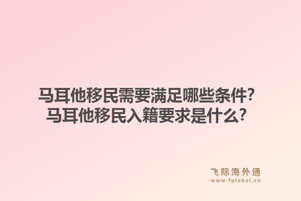 马耳他移民需要满足哪些条件?马耳他移民入籍要求是什么?1.jpg