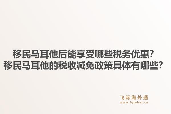 移民马耳他后能享受哪些税务优惠？移民马耳他的税收减免政策具体有哪些？1.jpg