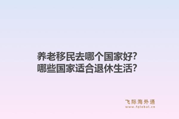 养老移民去哪个国家好？哪些国家适合退休生活？1.jpg