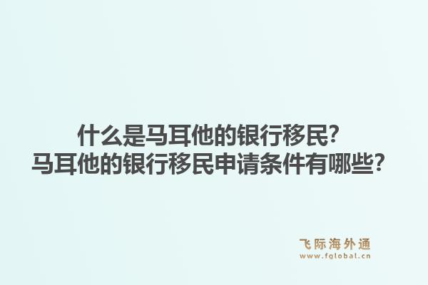 什么是马耳他的银行移民？马耳他的银行移民申请条件有哪些？1.jpg